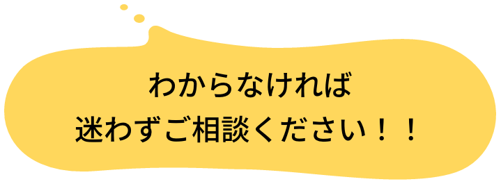 わからなければ迷わずご相談ください！