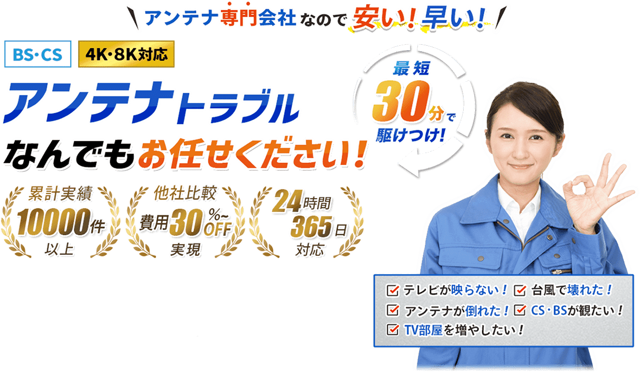 アンテナ専門会社なので安い！早い！BS・CS 4K・8K対応 アンテナトラブルなんでもお任せください！最短30分で駆けつけ！累計実績10000件以上 他社比較費用30%~OFF実現 24時間365日対応 ・テレビが映らない！・台風が壊れた！・アンテナが倒れた！・CS・BSが観たい！・TV部屋を増やしたい！